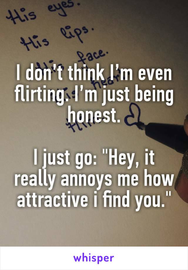 I don’t think I’m even flirting. I’m just being honest.

I just go: "Hey, it really annoys me how attractive i find you."