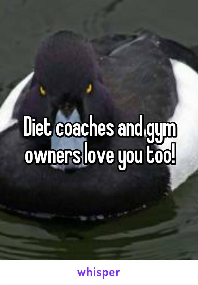 Diet coaches and gym owners love you too!