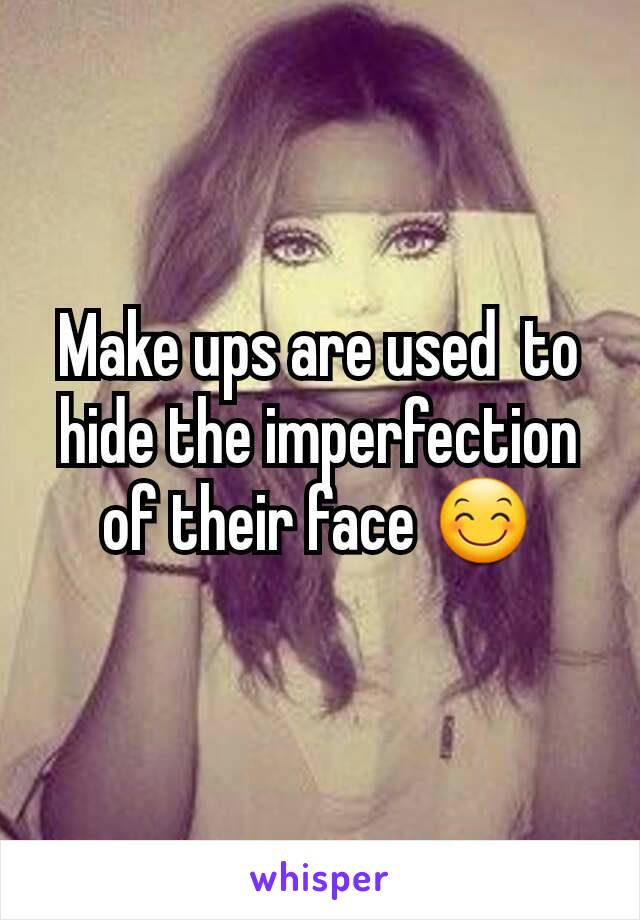 Make ups are used  to hide the imperfection of their face 😊