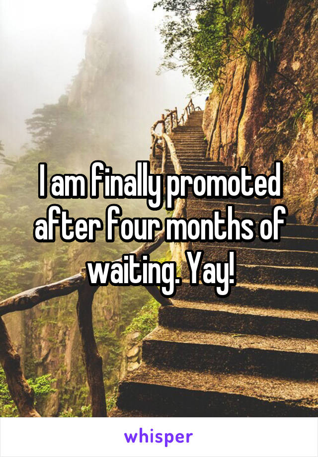 I am finally promoted after four months of waiting. Yay!