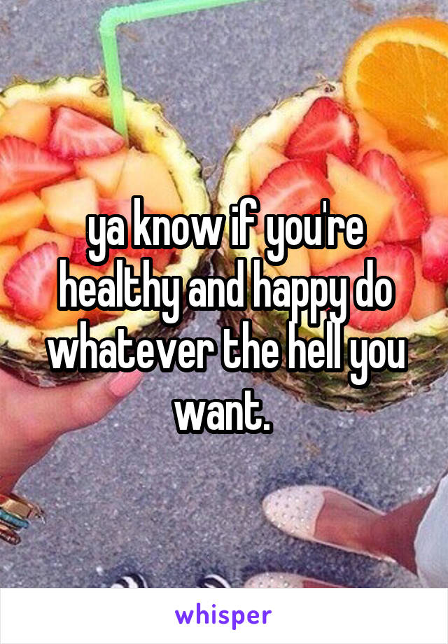 ya know if you're healthy and happy do whatever the hell you want. 