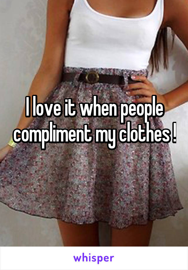 I love it when people compliment my clothes ! 