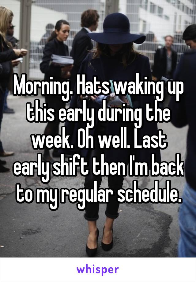 Morning. Hats waking up this early during the week. Oh well. Last early shift then I'm back to my regular schedule.