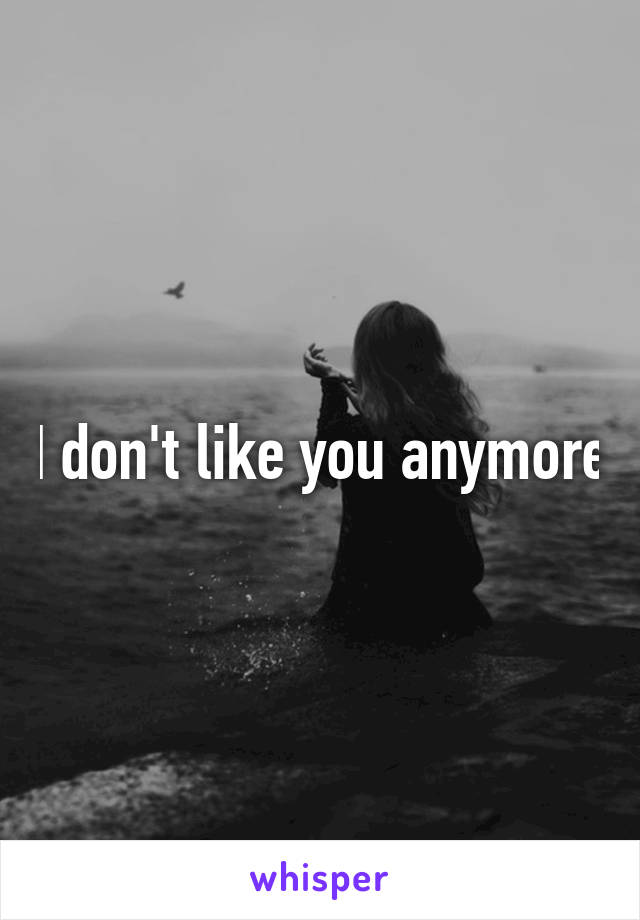 I don't like you anymore