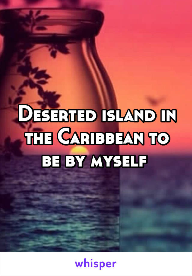 Deserted island in the Caribbean to be by myself 