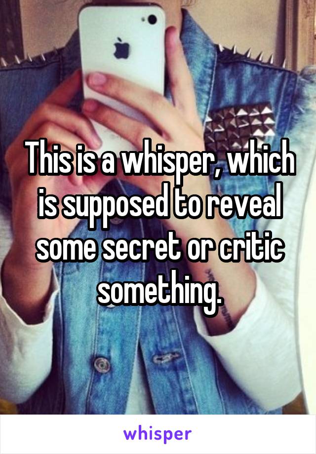 This is a whisper, which is supposed to reveal some secret or critic something.