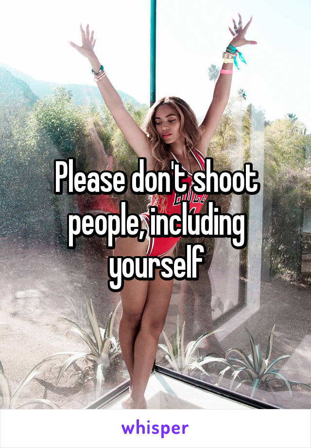 Please don't shoot people, including yourself