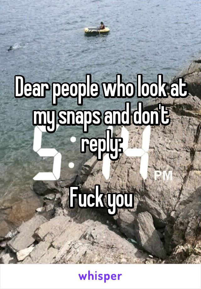 Dear people who look at my snaps and don't reply:

Fuck you