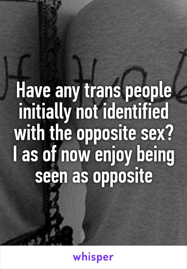 Have any trans people initially not identified with the opposite sex? I as of now enjoy being seen as opposite