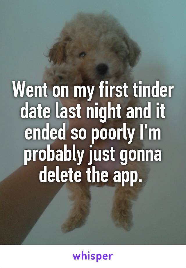 Went on my first tinder date last night and it ended so poorly I'm probably just gonna delete the app. 