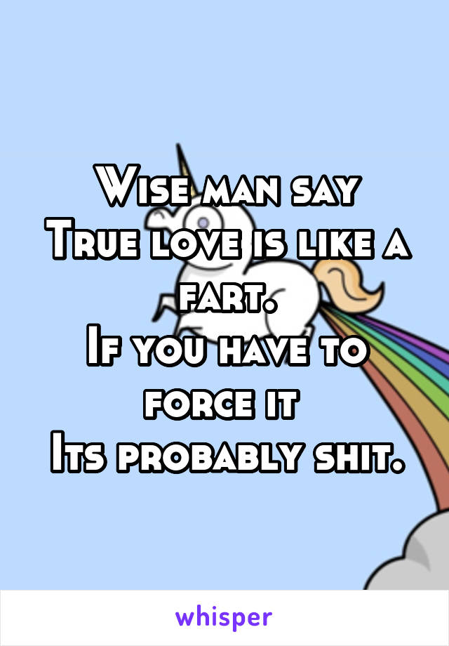 Wise man say
True love is like a fart.
If you have to force it 
Its probably shit.