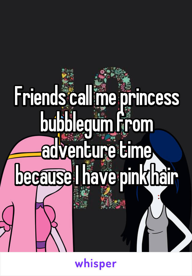 Friends call me princess bubblegum from adventure time because I have pink hair