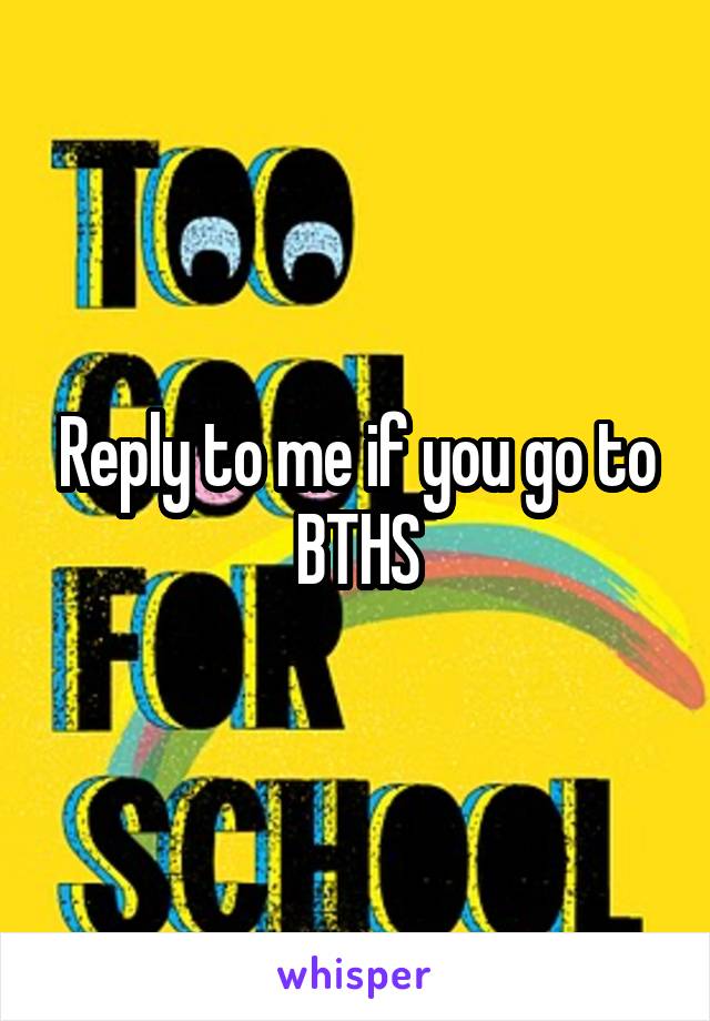 Reply to me if you go to BTHS