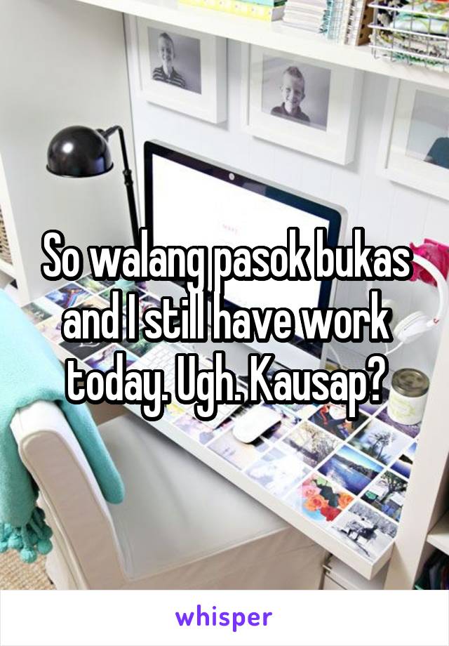 So walang pasok bukas and I still have work today. Ugh. Kausap?