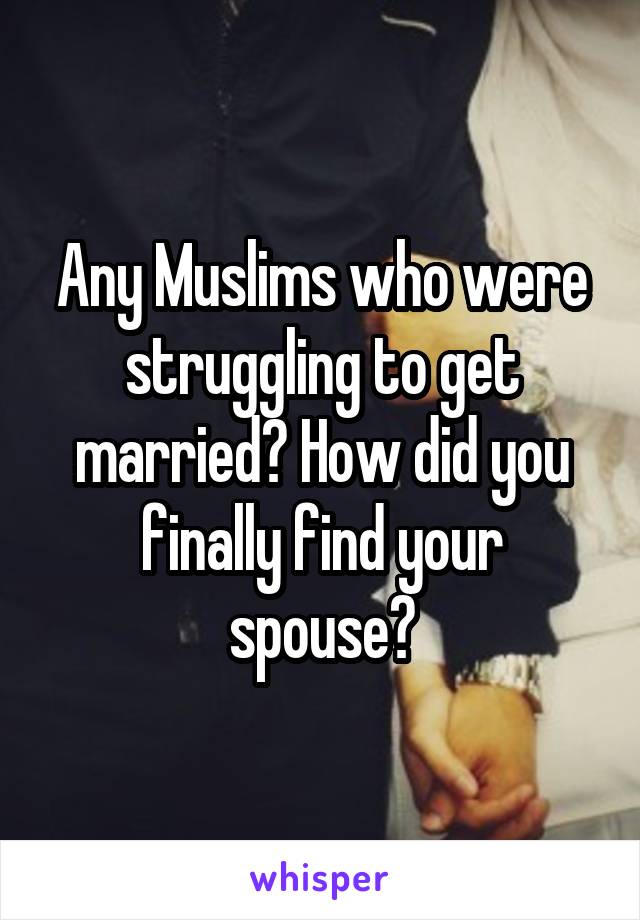 Any Muslims who were struggling to get married? How did you finally find your spouse?