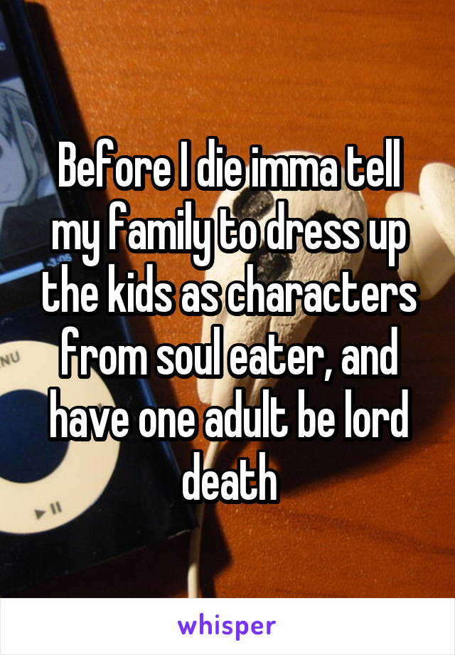 Before I die imma tell my family to dress up the kids as characters from soul eater, and have one adult be lord death