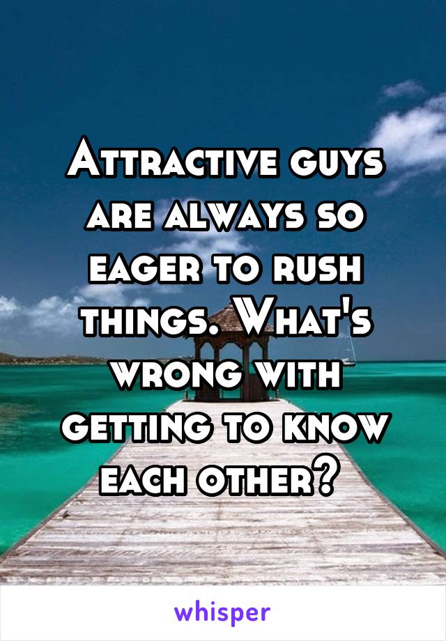 Attractive guys are always so eager to rush things. What's wrong with getting to know each other? 