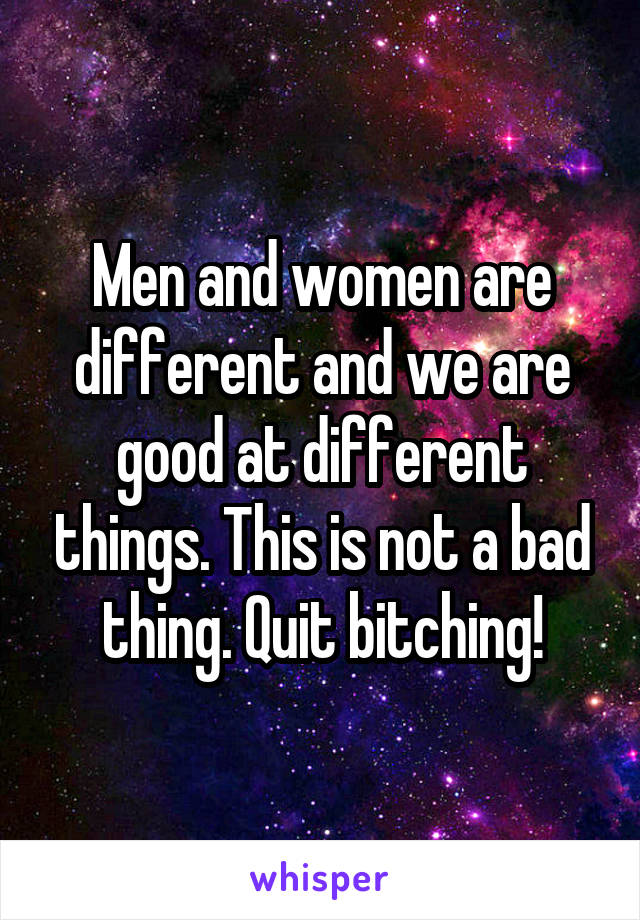 Men and women are different and we are good at different things. This is not a bad thing. Quit bitching!