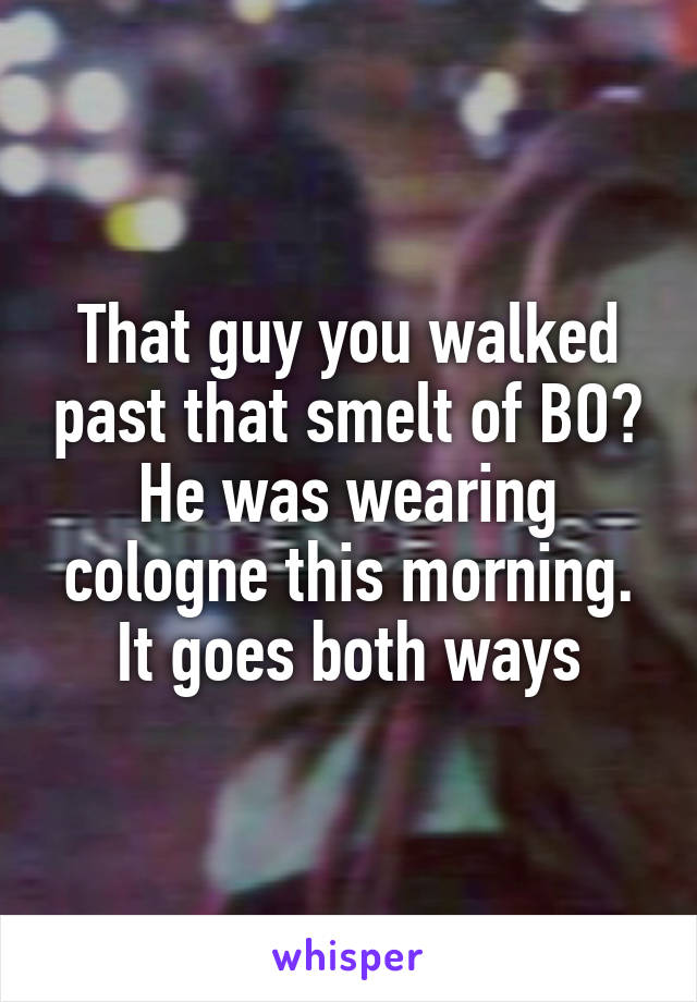 That guy you walked past that smelt of BO? He was wearing cologne this morning. It goes both ways