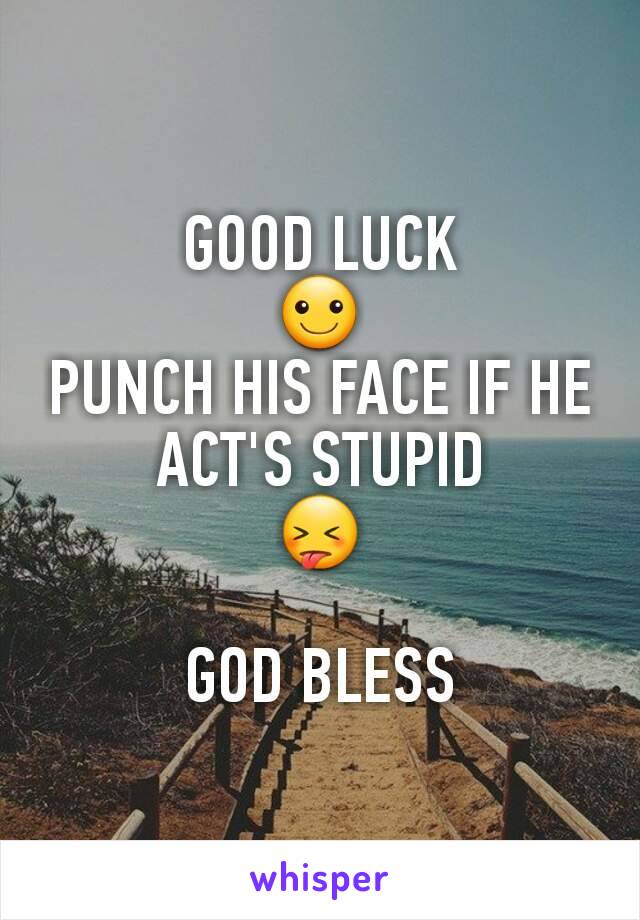 GOOD LUCK
☺
PUNCH HIS FACE IF HE ACT'S STUPID
😝

GOD BLESS