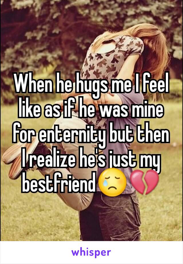 When he hugs me I feel like as if he was mine for enternity but then I realize he's just my bestfriend😢💔