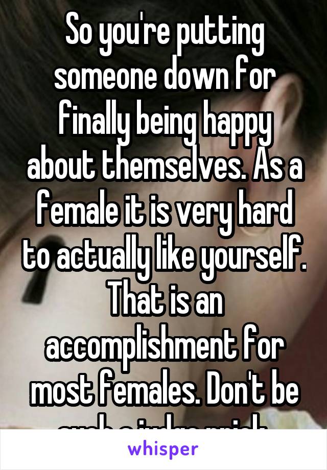 So you're putting someone down for finally being happy about themselves. As a female it is very hard to actually like yourself. That is an accomplishment for most females. Don't be such a judge prick 