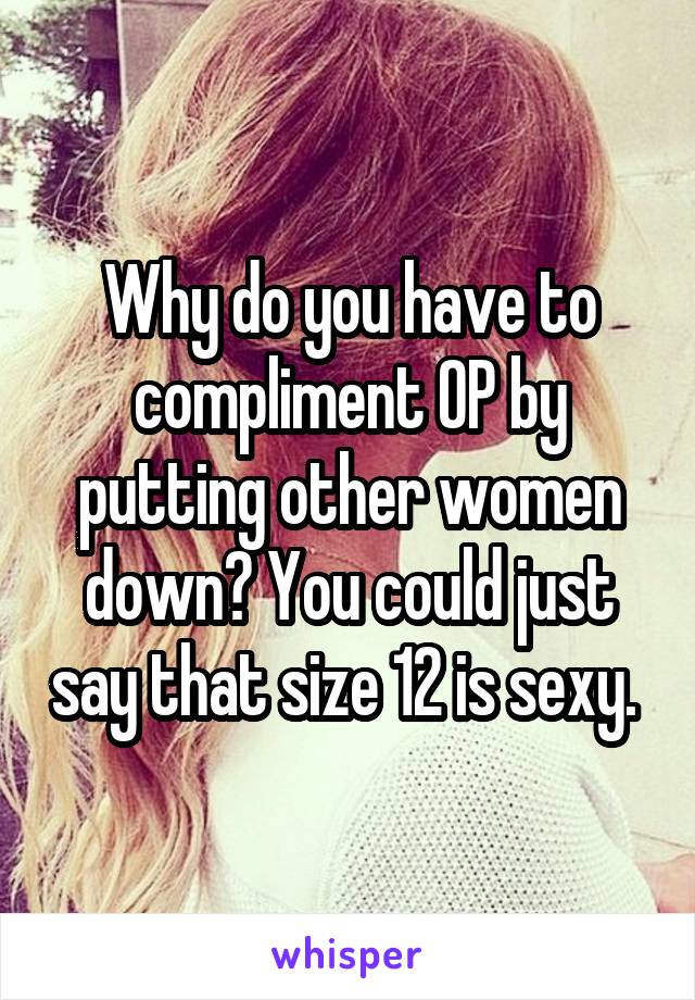 Why do you have to compliment OP by putting other women down? You could just say that size 12 is sexy. 