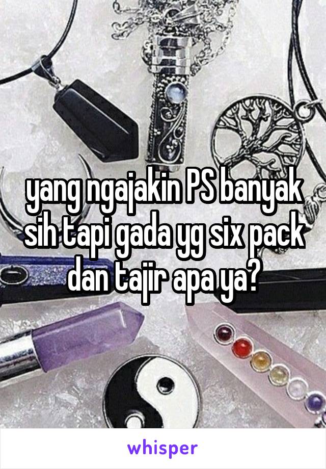 yang ngajakin PS banyak sih tapi gada yg six pack dan tajir apa ya?