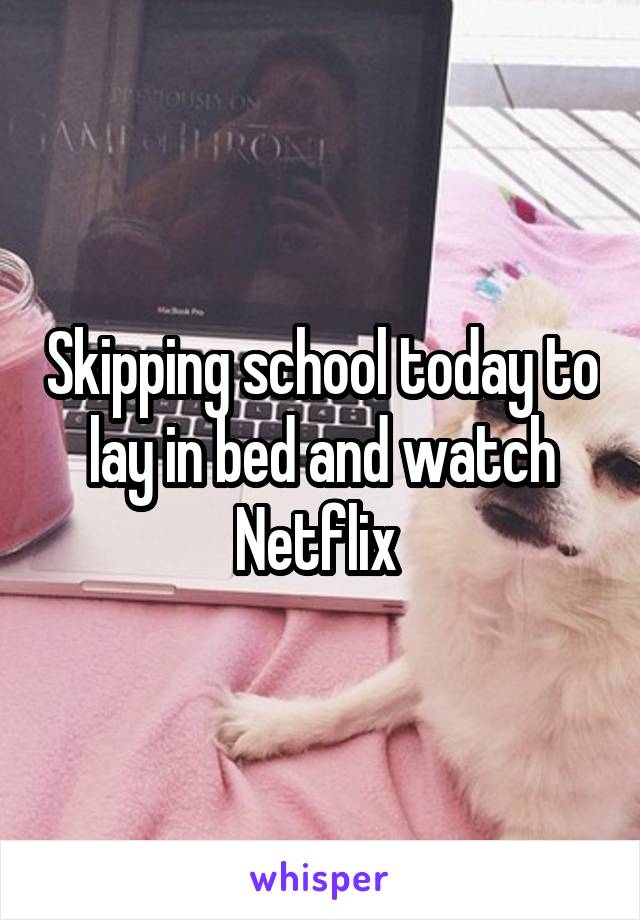 Skipping school today to lay in bed and watch Netflix 