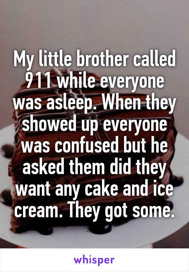 My little brother called 911 while everyone was asleep. When they showed up everyone was confused but he asked them did they want any cake and ice cream. They got some.