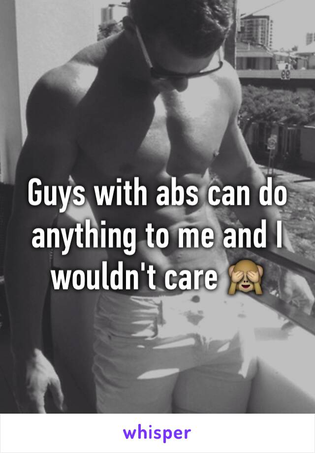 Guys with abs can do anything to me and I wouldn't care 🙈