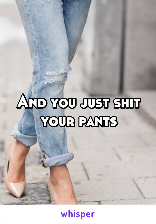 And you just shit your pants