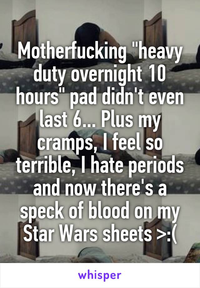 Motherfucking "heavy duty overnight 10 hours" pad didn't even last 6... Plus my cramps, I feel so terrible, I hate periods and now there's a speck of blood on my Star Wars sheets >:(