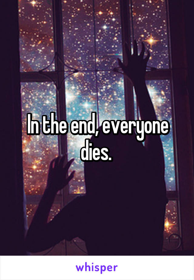 In the end, everyone dies. 