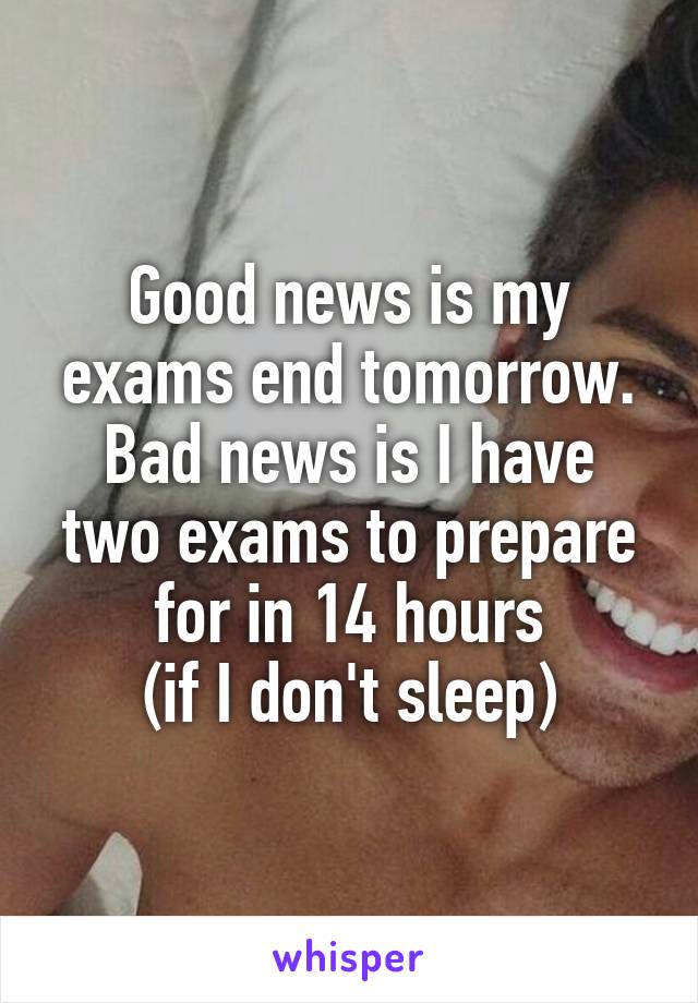 Good news is my exams end tomorrow.
Bad news is I have two exams to prepare for in 14 hours
(if I don't sleep)