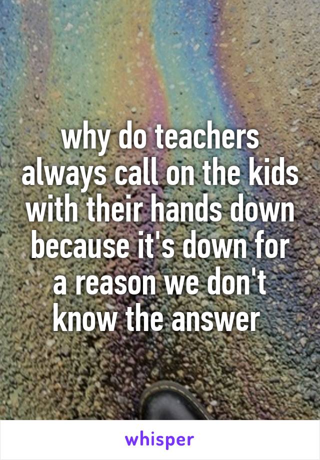 why do teachers always call on the kids with their hands down because it's down for a reason we don't know the answer 