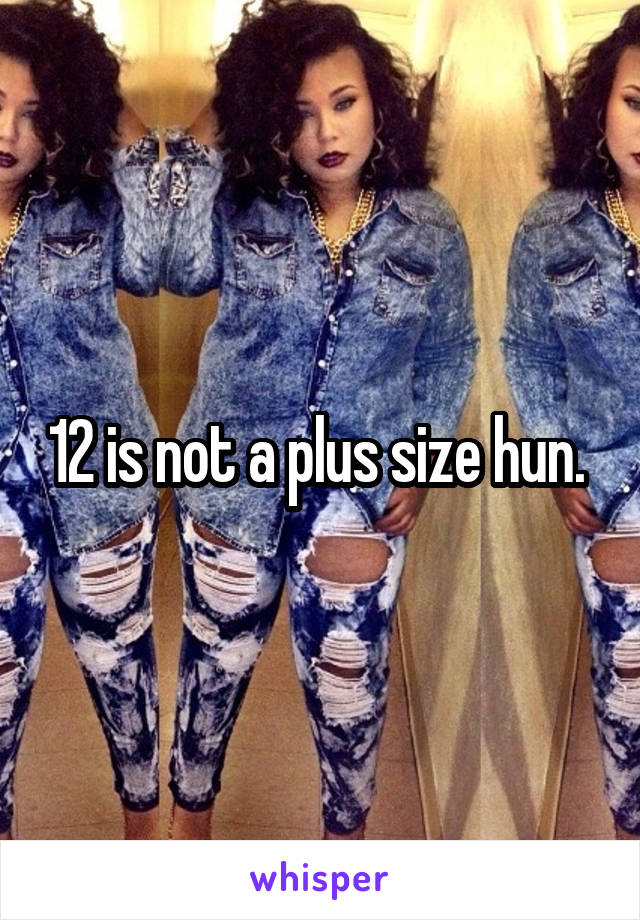 12 is not a plus size hun. 