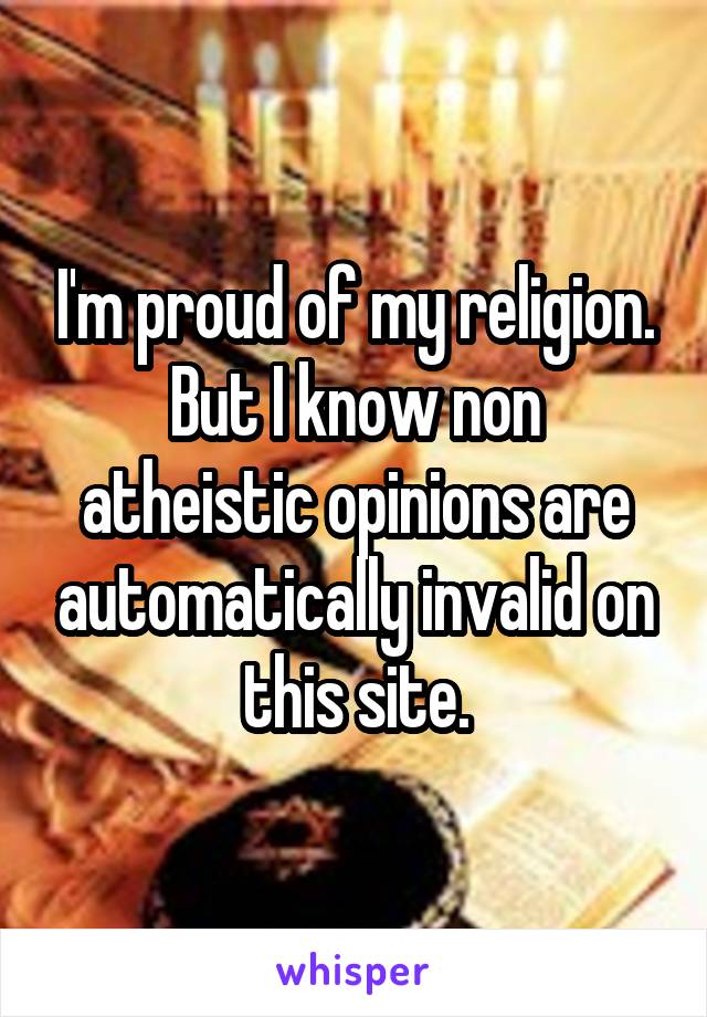 I'm proud of my religion.
But I know non atheistic opinions are automatically invalid on this site.