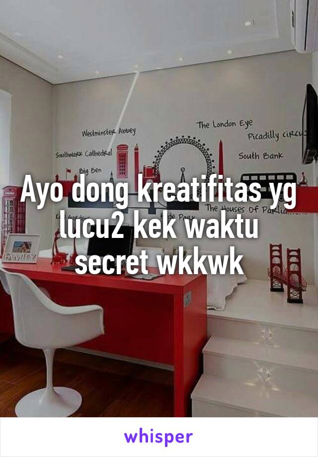 Ayo dong kreatifitas yg lucu2 kek waktu secret wkkwk