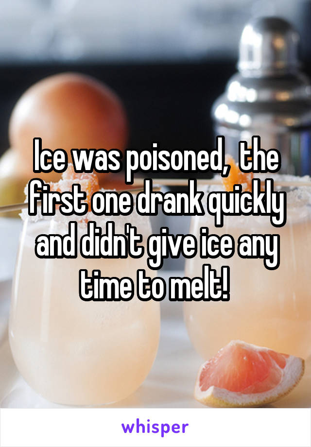 Ice was poisoned,  the first one drank quickly and didn't give ice any time to melt! 