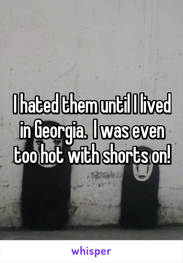 I hated them until I lived in Georgia.  I was even too hot with shorts on!