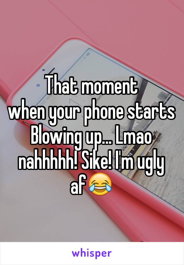 That moment 
when your phone starts
Blowing up... Lmao nahhhhh! Sike! I'm ugly af😂