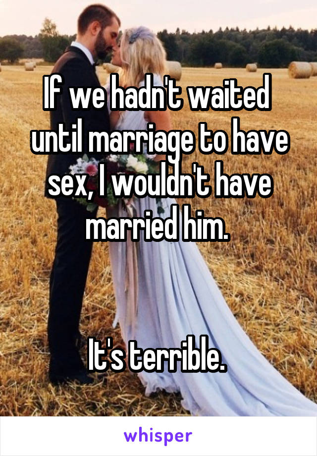 If we hadn't waited  until marriage to have sex, I wouldn't have married him. 


It's terrible. 