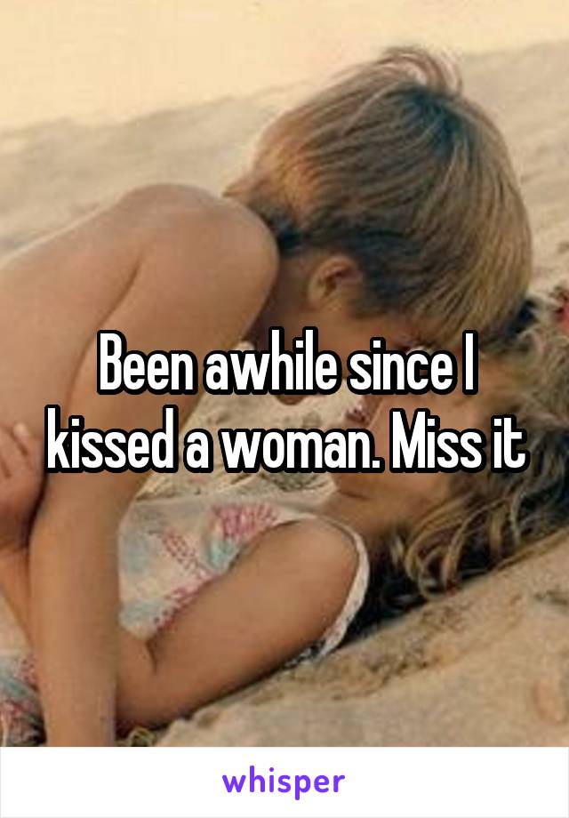 Been awhile since I kissed a woman. Miss it