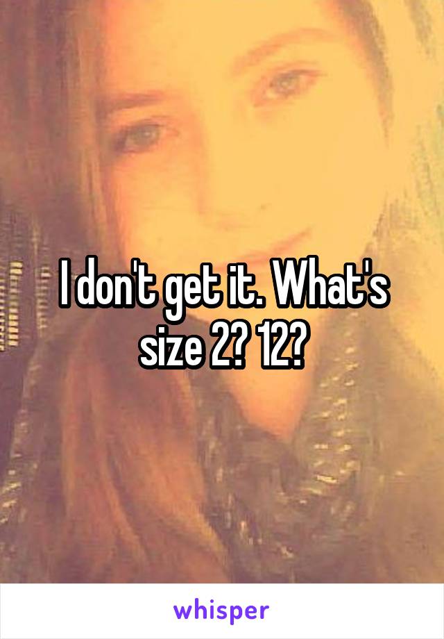 I don't get it. What's size 2? 12?