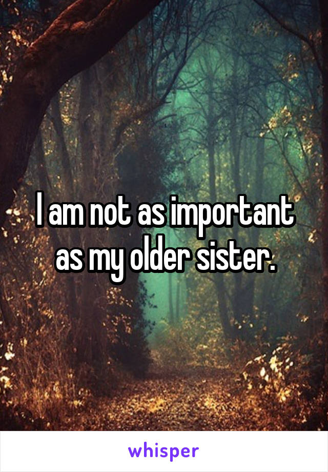 I am not as important as my older sister.