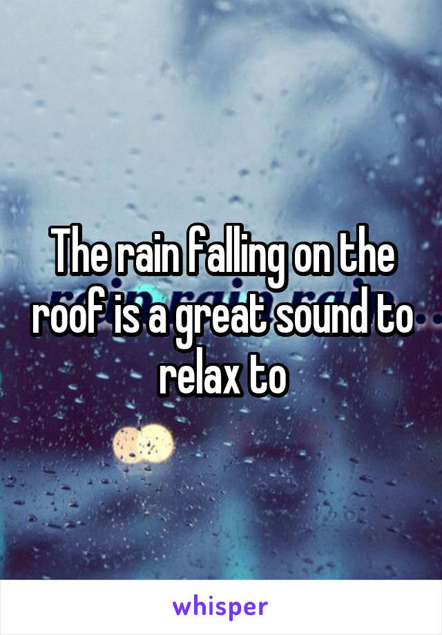 The rain falling on the roof is a great sound to relax to