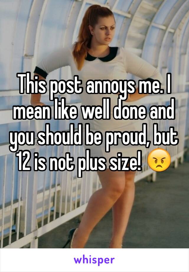 This post annoys me. I mean like well done and you should be proud, but 12 is not plus size! 😠