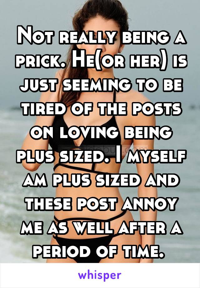 Not really being a prick. He(or her) is just seeming to be tired of the posts on loving being plus sized. I myself am plus sized and these post annoy me as well after a period of time. 