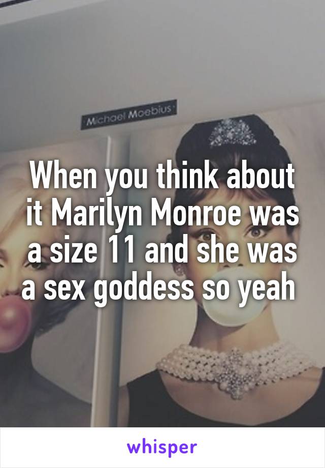 When you think about it Marilyn Monroe was a size 11 and she was a sex goddess so yeah 